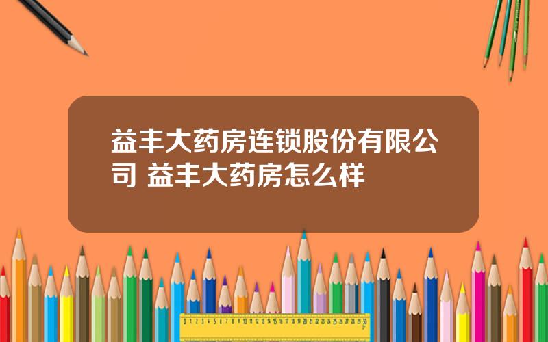 益丰大药房连锁股份有限公司 益丰大药房怎么样